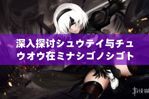 深入探讨シュウテイ与チュウオウ在ミナシゴノシゴト中的角色与影响