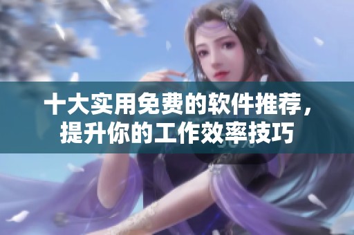 十大实用免费的软件推荐，提升你的工作效率技巧