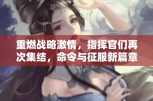 重燃战略激情，指挥官们再次集结，命令与征服新篇章等你开启
