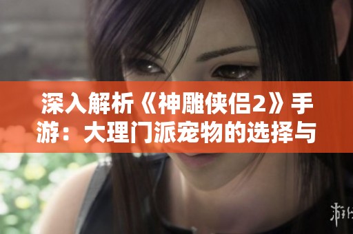 深入解析《神雕侠侣2》手游：大理门派宠物的选择与搭配技巧攻略