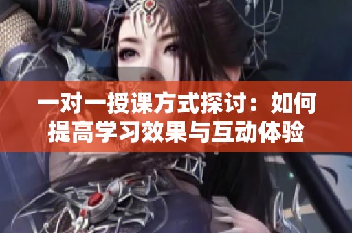 一对一授课方式探讨：如何提高学习效果与互动体验