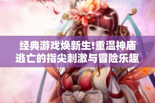 经典游戏焕新生!重温神庙逃亡的指尖刺激与冒险乐趣