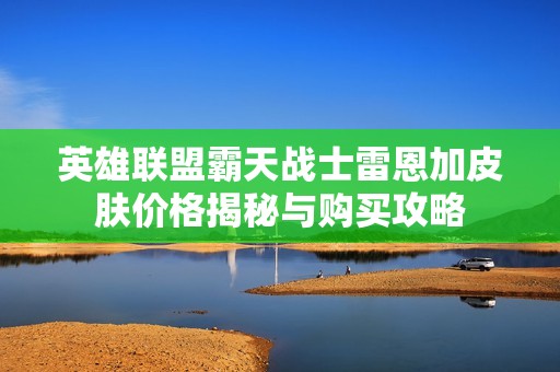 英雄联盟霸天战士雷恩加皮肤价格揭秘与购买攻略