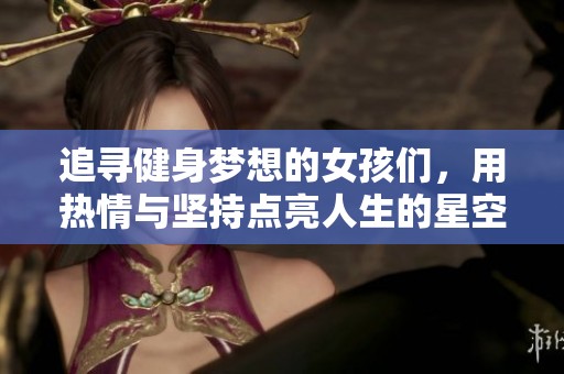 追寻健身梦想的女孩们，用热情与坚持点亮人生的星空