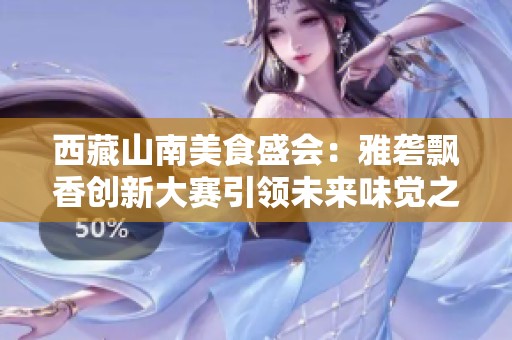西藏山南美食盛会：雅砻飘香创新大赛引领未来味觉之旅