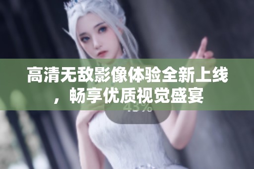 高清无敌影像体验全新上线，畅享优质视觉盛宴
