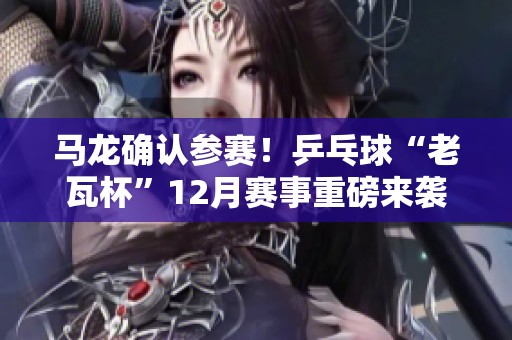 马龙确认参赛！乒乓球“老瓦杯”12月赛事重磅来袭