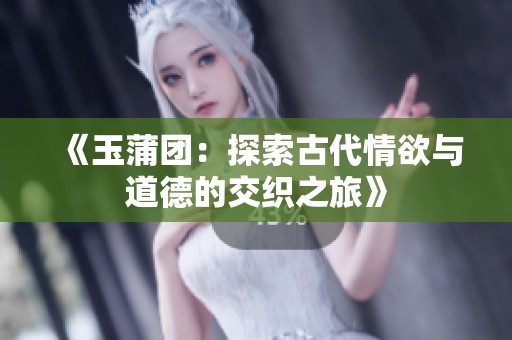 《玉蒲团：探索古代情欲与道德的交织之旅》