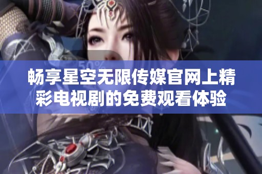 畅享星空无限传媒官网上精彩电视剧的免费观看体验
