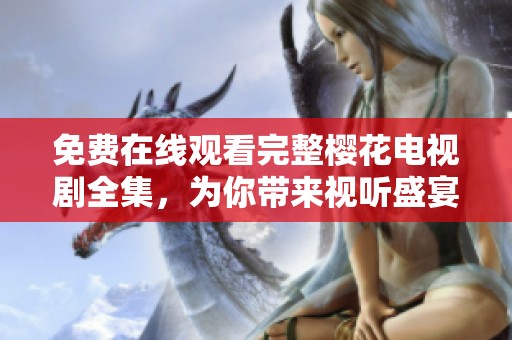 免费在线观看完整樱花电视剧全集，为你带来视听盛宴
