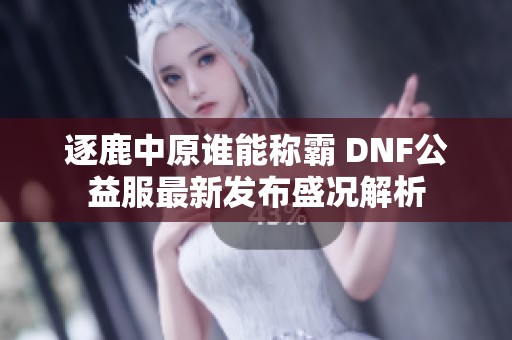 逐鹿中原谁能称霸 DNF公益服最新发布盛况解析