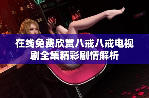 在线免费欣赏八戒八戒电视剧全集精彩剧情解析