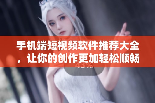 手机端短视频软件推荐大全，让你的创作更加轻松顺畅