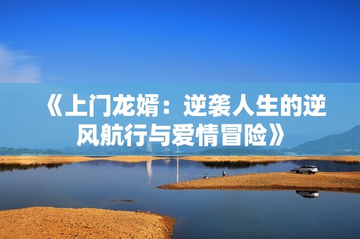 《上门龙婿：逆袭人生的逆风航行与爱情冒险》