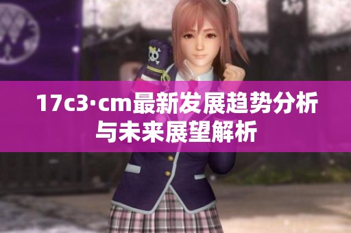 17c3·cm最新发展趋势分析与未来展望解析