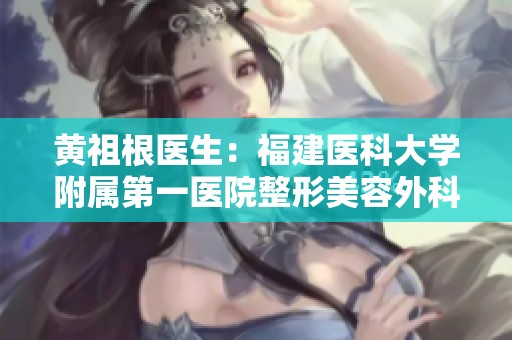 黄祖根医生：福建医科大学附属第一医院整形美容外科的杰出代表