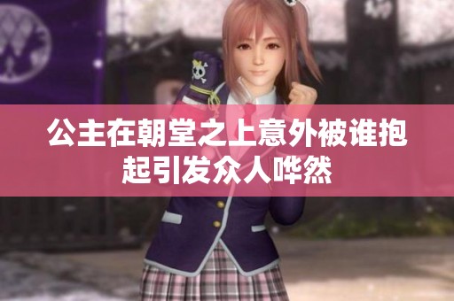 公主在朝堂之上意外被谁抱起引发众人哗然