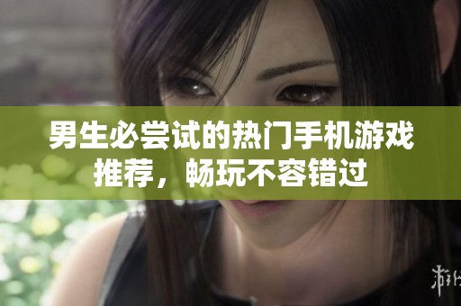 男生必尝试的热门手机游戏推荐，畅玩不容错过
