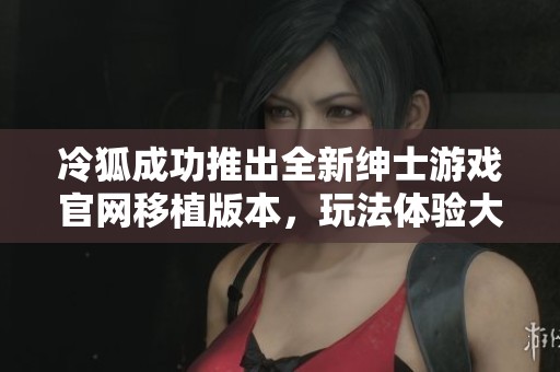 冷狐成功推出全新绅士游戏官网移植版本，玩法体验大提升