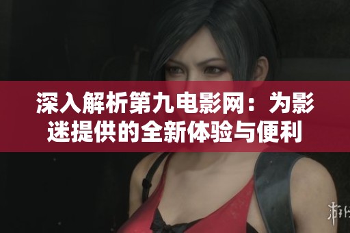 深入解析第九电影网：为影迷提供的全新体验与便利