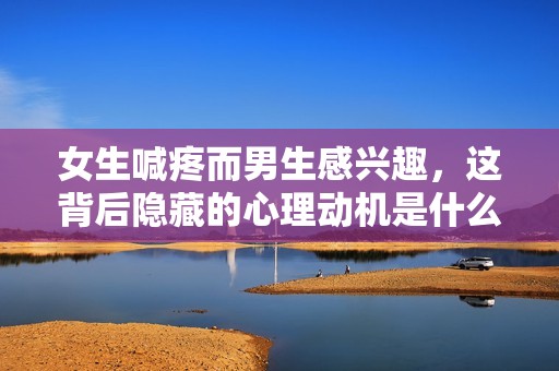 女生喊疼而男生感兴趣，这背后隐藏的心理动机是什么