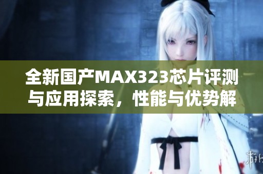 全新国产MAX323芯片评测与应用探索，性能与优势解析