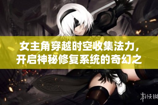 女主角穿越时空收集法力，开启神秘修复系统的奇幻之旅