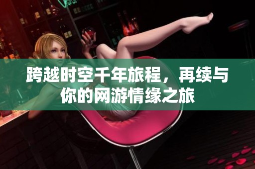 跨越时空千年旅程，再续与你的网游情缘之旅