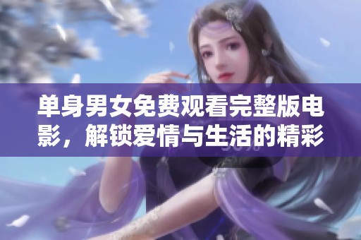 单身男女免费观看完整版电影，解锁爱情与生活的精彩瞬间