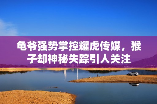 龟爷强势掌控耀虎传媒，猴子却神秘失踪引人关注