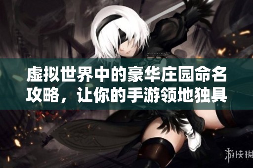 虚拟世界中的豪华庄园命名攻略，让你的手游领地独具魅力