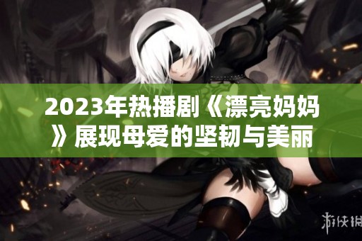 2023年热播剧《漂亮妈妈》展现母爱的坚韧与美丽