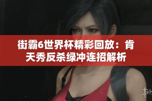 街霸6世界杯精彩回放：肯天秀反杀绿冲连招解析