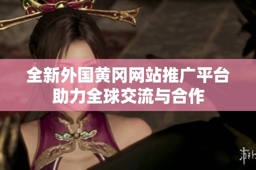 全新外国黄冈网站推广平台助力全球交流与合作