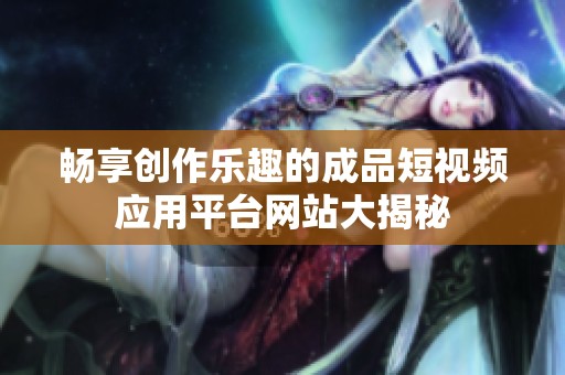 畅享创作乐趣的成品短视频应用平台网站大揭秘