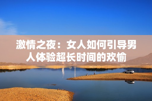 激情之夜：女人如何引导男人体验超长时间的欢愉