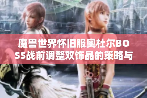 魔兽世界怀旧服奥杜尔BOSS战前调整双饰品的策略与技巧