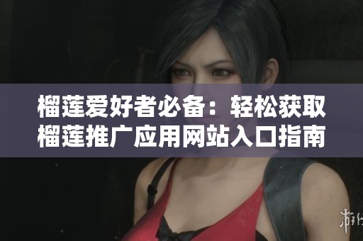 榴莲爱好者必备：轻松获取榴莲推广应用网站入口指南
