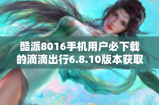 酷派8016手机用户必下载的滴滴出行6.8.10版本获取方式