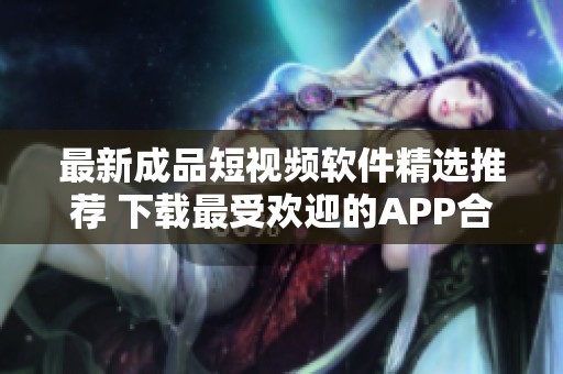 最新成品短视频软件精选推荐 下载最受欢迎的APP合集
