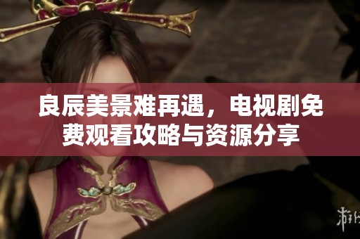 良辰美景难再遇，电视剧免费观看攻略与资源分享