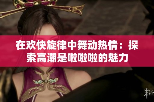 在欢快旋律中舞动热情：探索高潮是啦啦啦的魅力