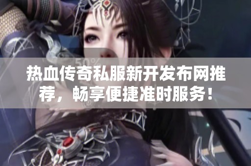 热血传奇私服新开发布网推荐，畅享便捷准时服务！
