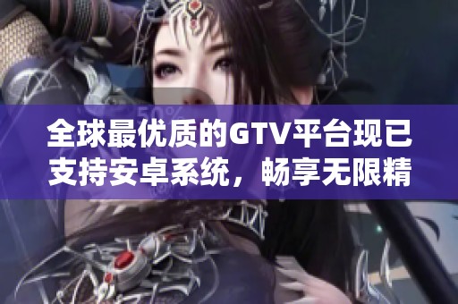 全球最优质的GTV平台现已支持安卓系统，畅享无限精彩