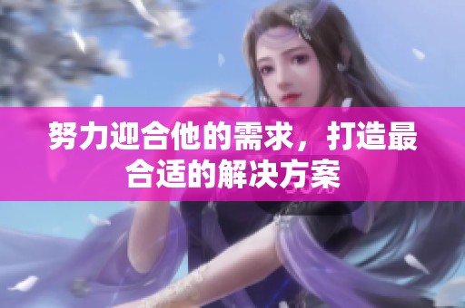 努力迎合他的需求，打造最合适的解决方案
