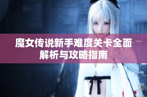 魔女传说新手难度关卡全面解析与攻略指南