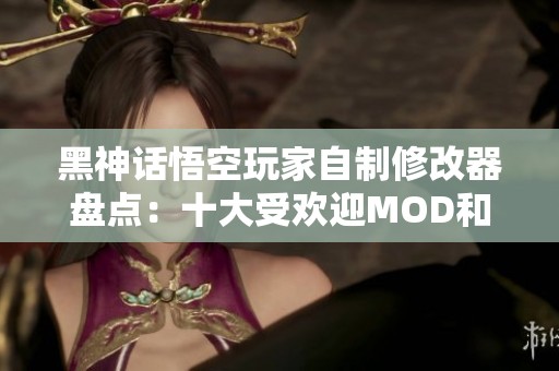黑神话悟空玩家自制修改器盘点：十大受欢迎MOD和坤哥对决解析