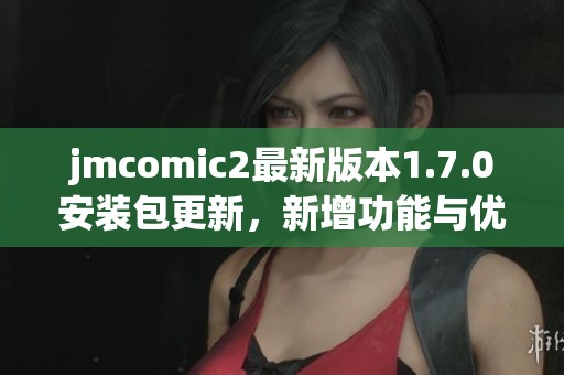 jmcomic2最新版本1.7.0安装包更新，新增功能与优化体验详解
