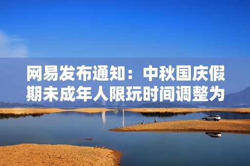 网易发布通知：中秋国庆假期未成年人限玩时间调整为每天一小时