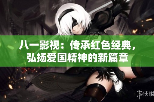 八一影视：传承红色经典，弘扬爱国精神的新篇章